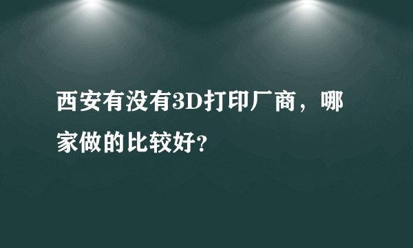 西安有没有3D打印厂商，哪家做的比较好？