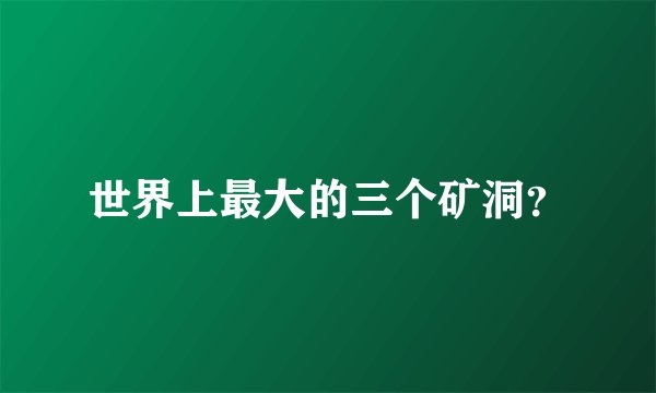 世界上最大的三个矿洞？