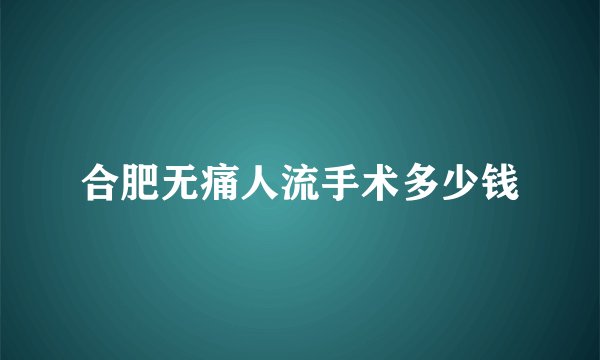 合肥无痛人流手术多少钱
