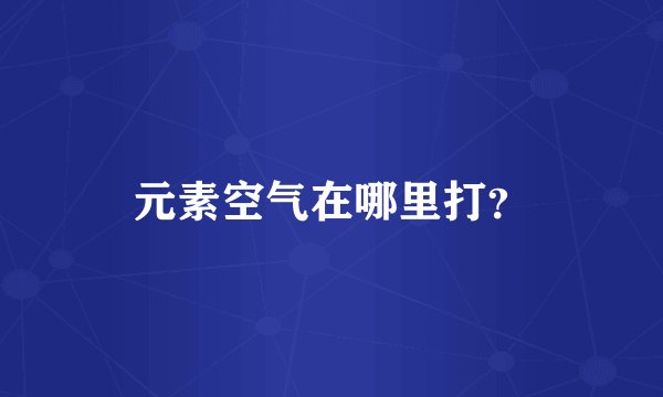 元素空气在哪里打？