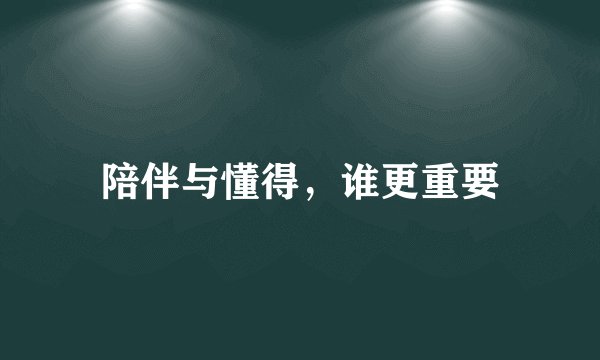 陪伴与懂得，谁更重要
