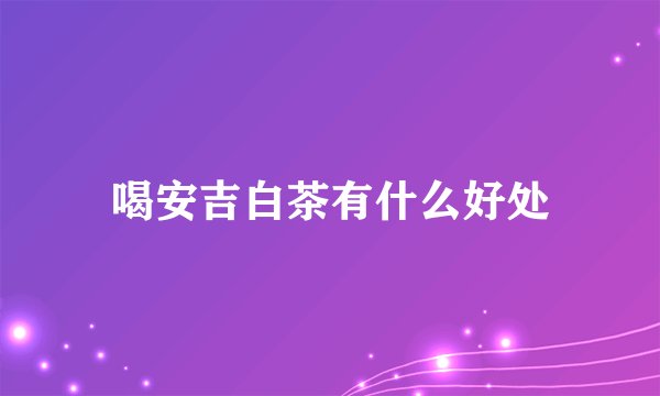 喝安吉白茶有什么好处