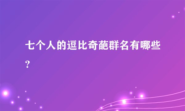 七个人的逗比奇葩群名有哪些？