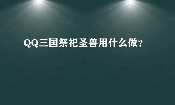 QQ三国祭祀圣兽用什么做？