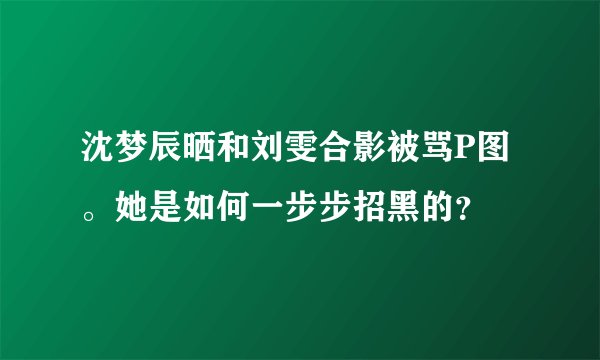 沈梦辰晒和刘雯合影被骂P图。她是如何一步步招黑的？