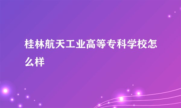 桂林航天工业高等专科学校怎么样
