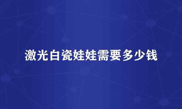 激光白瓷娃娃需要多少钱