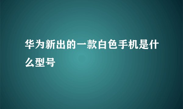 华为新出的一款白色手机是什么型号