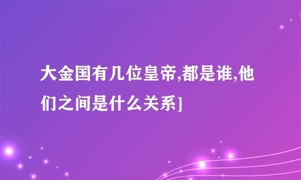 大金国有几位皇帝,都是谁,他们之间是什么关系]
