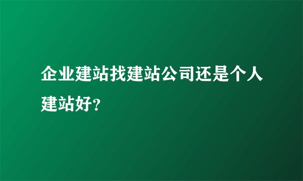 企业建站找建站公司还是个人建站好？