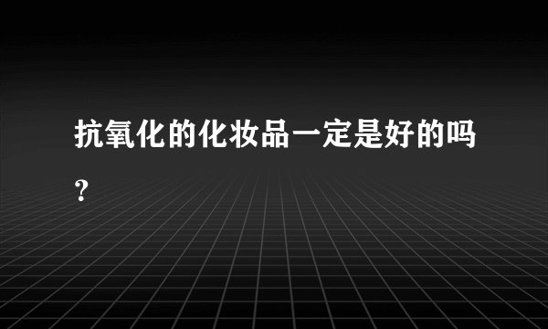 抗氧化的化妆品一定是好的吗？