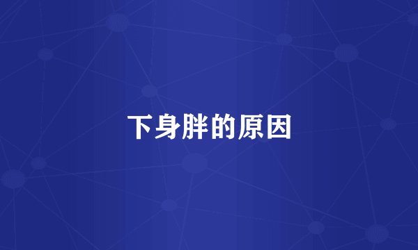 下身胖的原因