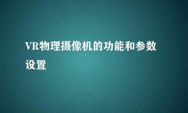 VR物理摄像机的功能和参数设置