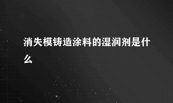 消失模铸造涂料的湿润剂是什么