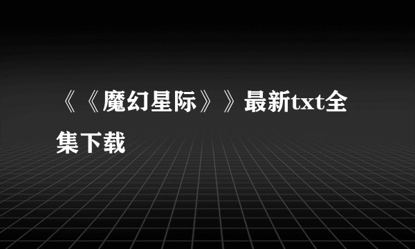 《《魔幻星际》》最新txt全集下载