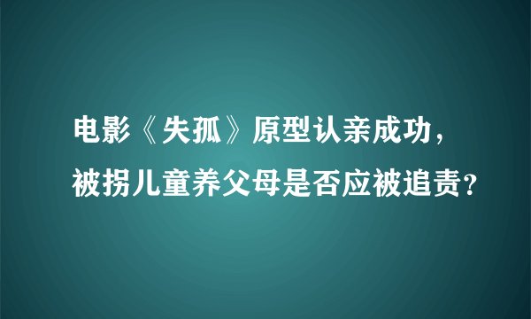 电影《失孤》原型认亲成功，被拐儿童养父母是否应被追责？