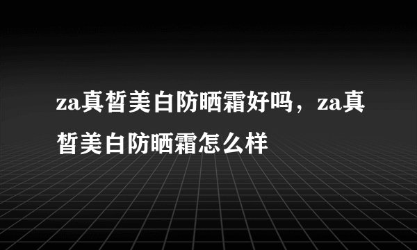 za真皙美白防晒霜好吗，za真皙美白防晒霜怎么样