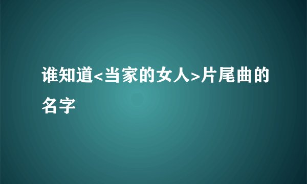 谁知道<当家的女人>片尾曲的名字