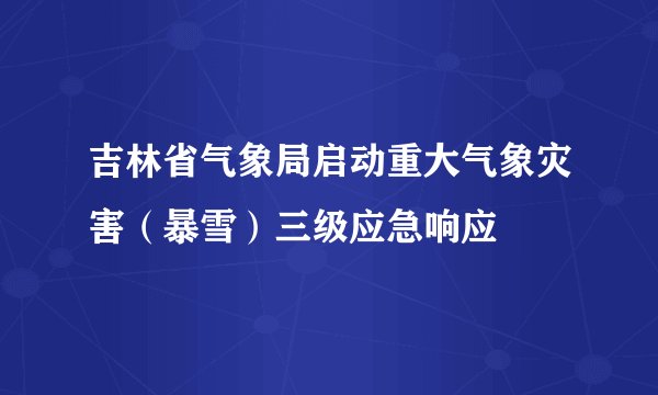 吉林省气象局启动重大气象灾害（暴雪）三级应急响应