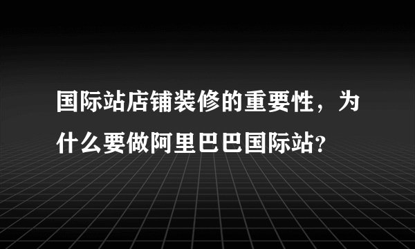 国际站店铺装修的重要性，为什么要做阿里巴巴国际站？