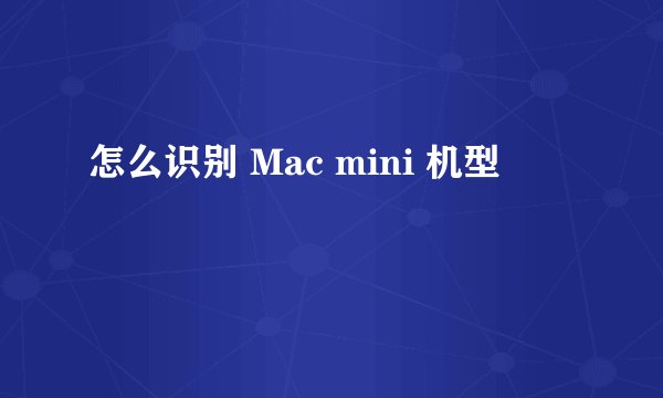 怎么识别 Mac mini 机型