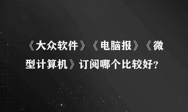 《大众软件》《电脑报》《微型计算机》订阅哪个比较好？
