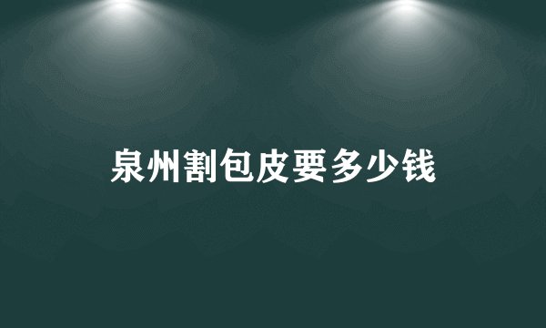 泉州割包皮要多少钱