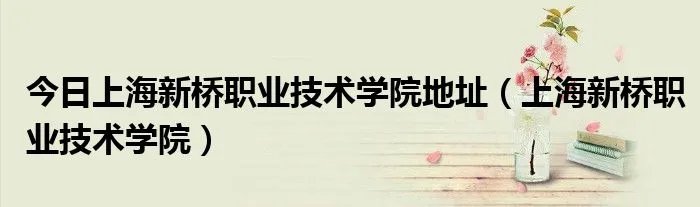 今日上海新桥职业技术学院地址（上海新桥职业技术学院）