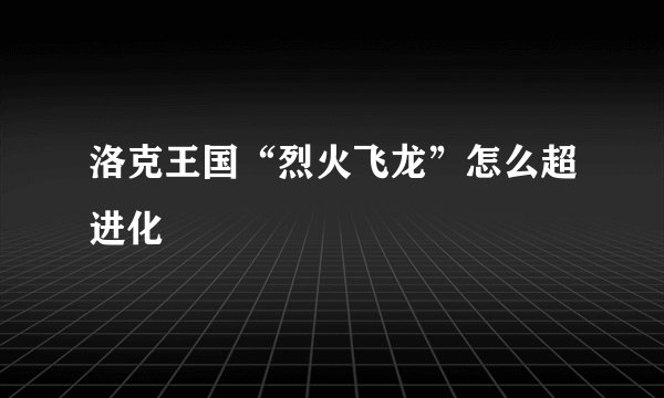 洛克王国“烈火飞龙”怎么超进化
