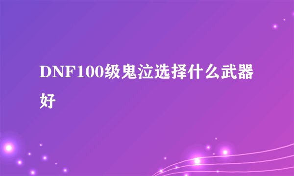 DNF100级鬼泣选择什么武器好