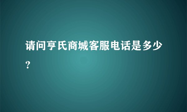 请问亨氏商城客服电话是多少？