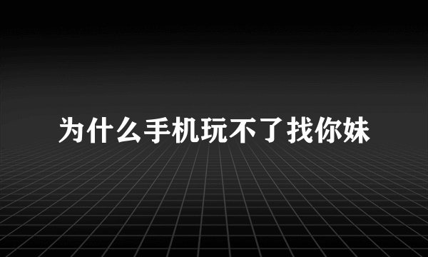 为什么手机玩不了找你妹