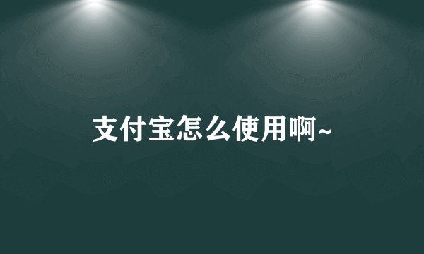 支付宝怎么使用啊~