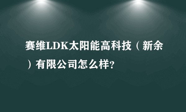 赛维LDK太阳能高科技（新余）有限公司怎么样？