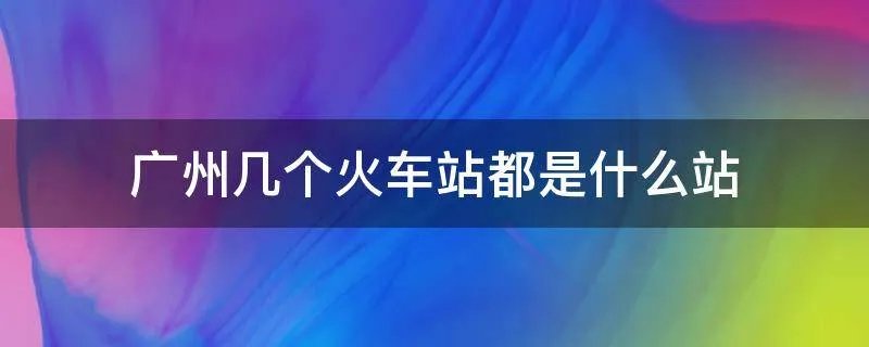 广州几个火车站都是什么站