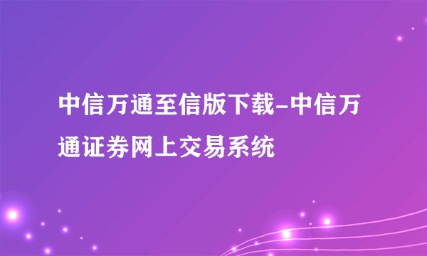 中信万通至信版下载-中信万通证券网上交易系统