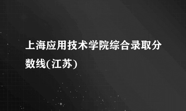 上海应用技术学院综合录取分数线(江苏)