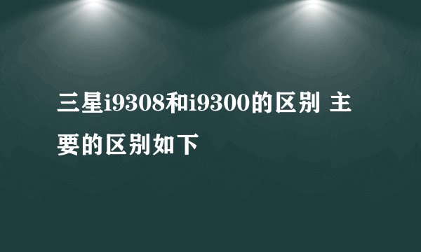 三星i9308和i9300的区别 主要的区别如下