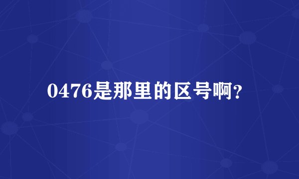 0476是那里的区号啊？