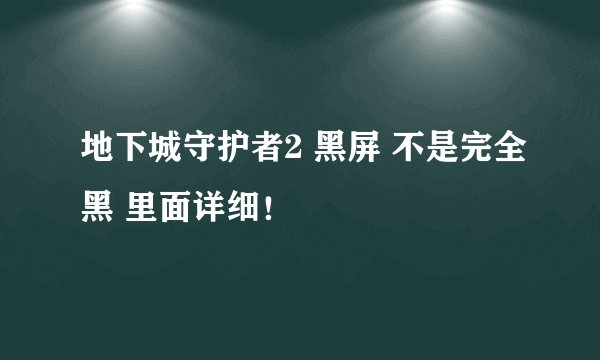 地下城守护者2 黑屏 不是完全黑 里面详细！