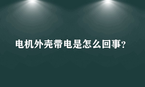电机外壳带电是怎么回事？