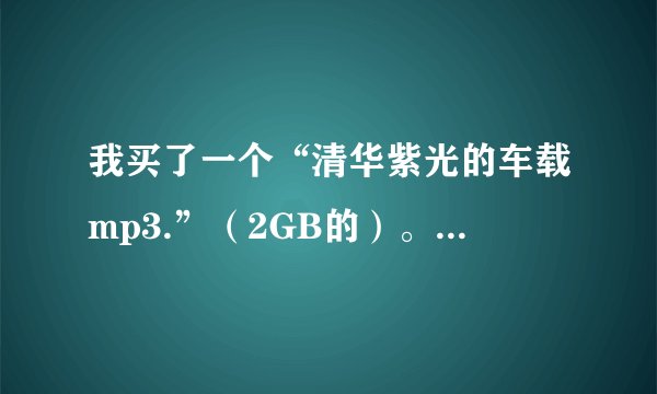 我买了一个“清华紫光的车载mp3.”（2GB的）。为什么里面有些音乐在车里放的时候放不出来呢