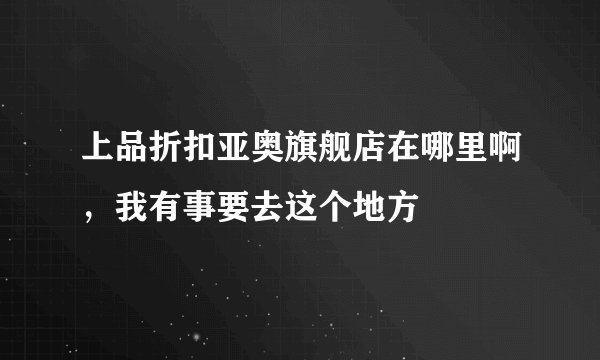 上品折扣亚奥旗舰店在哪里啊，我有事要去这个地方