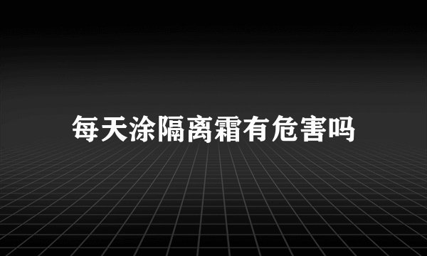 每天涂隔离霜有危害吗