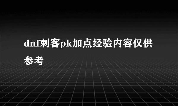 dnf刺客pk加点经验内容仅供参考