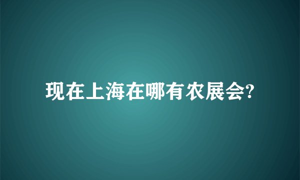 现在上海在哪有农展会?