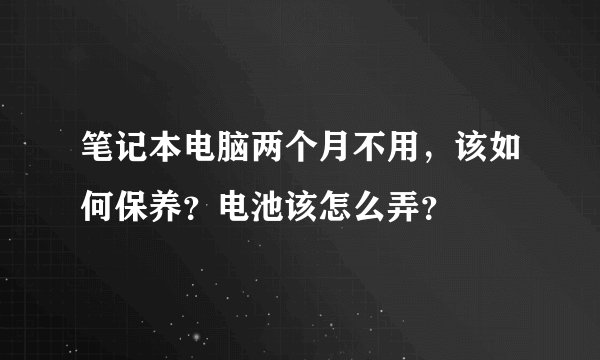 笔记本电脑两个月不用,该如何保养?电池该怎么弄?