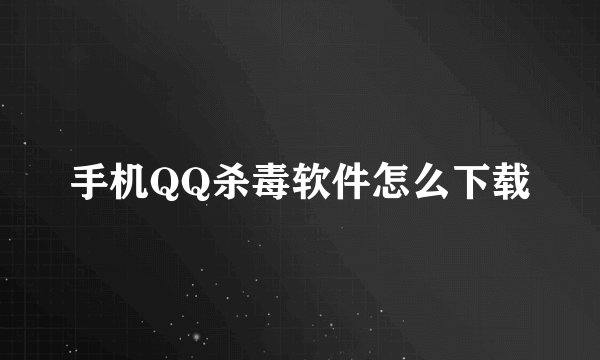 手机QQ杀毒软件怎么下载