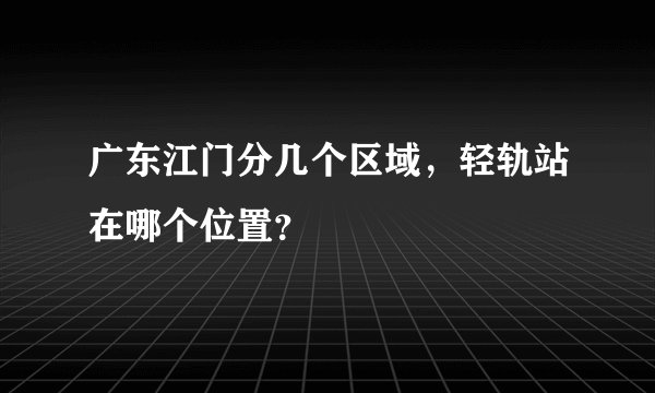 广东江门分几个区域，轻轨站在哪个位置？