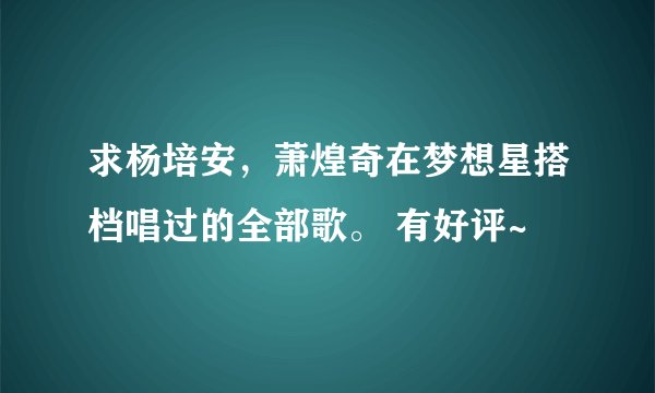 求杨培安，萧煌奇在梦想星搭档唱过的全部歌。 有好评~